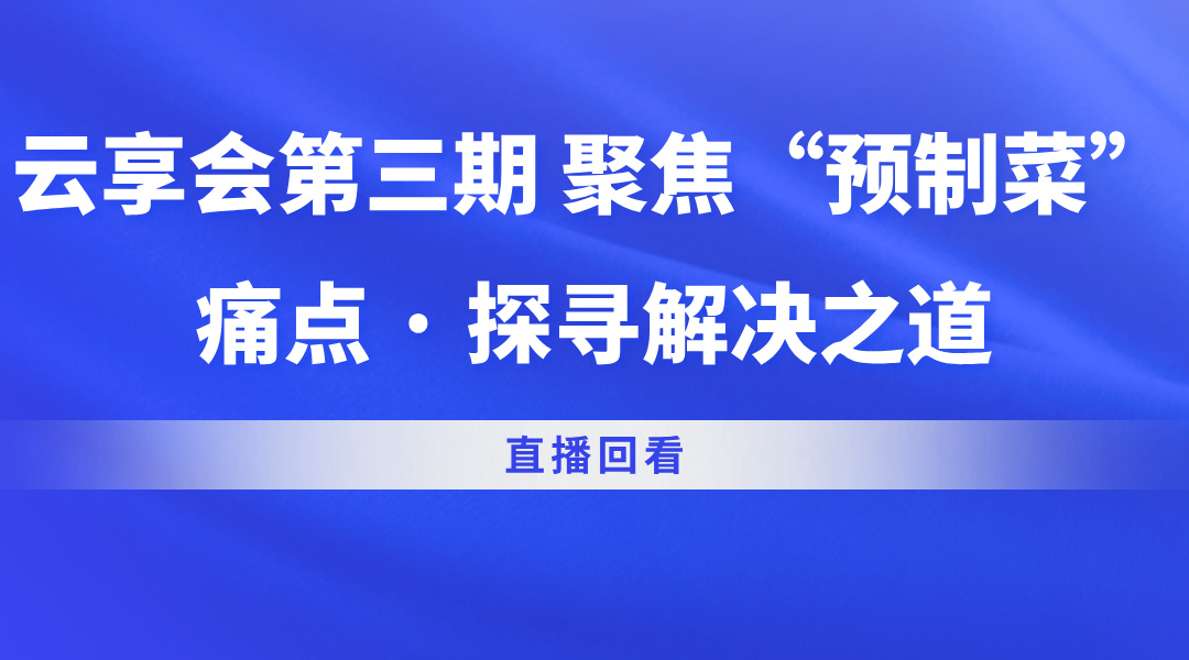 云享会第三期 聚焦“预制菜”痛点 · 探寻解决之道直播回看